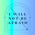 I Will Not Be Afraid